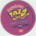 #170
The Simpsons
"Bart Simpson" on Back
PLEASE NOTE:<br />This variation has been found to be the <a href="country.php?id=2">New Zealand</a> release of this Tazo, with 'Bart Simpson' instead of 'The Simpsons'.<br />If you wish to acquire it, it may be worth trying <a href="country.php?id=2">New Zealand</a>-based collectors.
(Back Image)